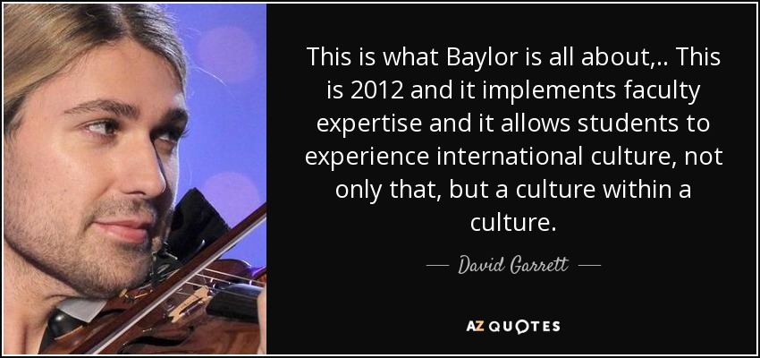 This is what Baylor is all about, .. This is 2012 and it implements faculty expertise and it allows students to experience international culture, not only that, but a culture within a culture. - David Garrett