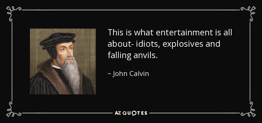 This is what entertainment is all about- idiots, explosives and falling anvils. - John Calvin