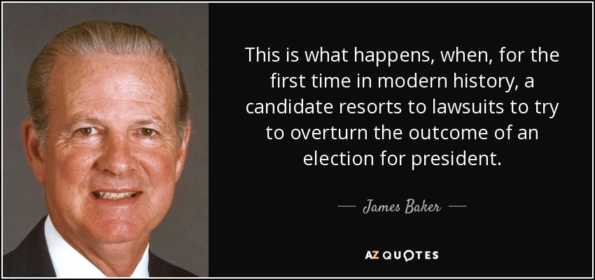 This is what happens, when, for the first time in modern history, a candidate resorts to lawsuits to try to overturn the outcome of an election for president. - James Baker