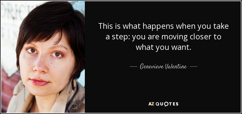 This is what happens when you take a step: you are moving closer to what you want. - Genevieve Valentine
