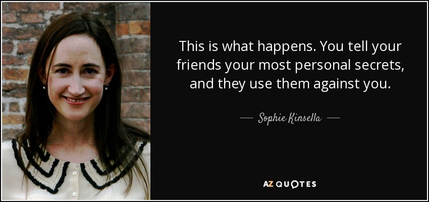 This is what happens. You tell your friends your most personal secrets, and they use them against you. - Sophie Kinsella