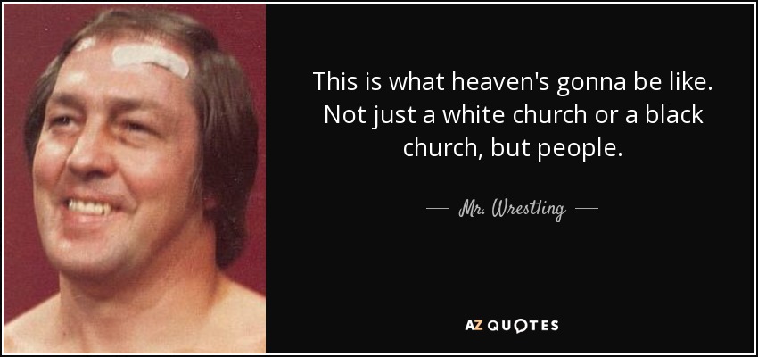 This is what heaven's gonna be like. Not just a white church or a black church, but people. - Mr. Wrestling