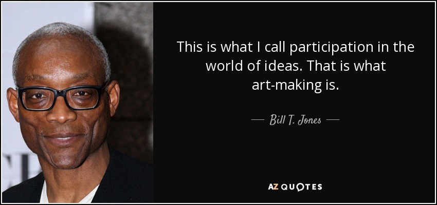 This is what I call participation in the world of ideas. That is what art-making is. - Bill T. Jones