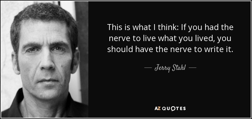 This is what I think: If you had the nerve to live what you lived, you should have the nerve to write it. - Jerry Stahl