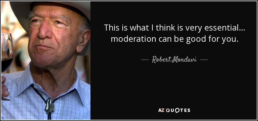 This is what I think is very essential... moderation can be good for you. - Robert Mondavi