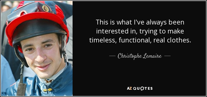 This is what I've always been interested in, trying to make timeless, functional, real clothes. - Christophe Lemaire