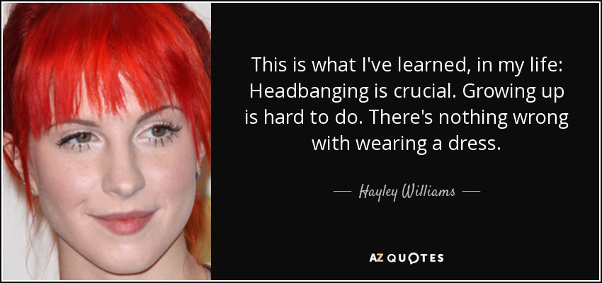 This is what I've learned, in my life: Headbanging is crucial. Growing up is hard to do. There's nothing wrong with wearing a dress. - Hayley Williams
