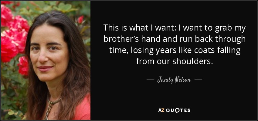 This is what I want: I want to grab my brother’s hand and run back through time, losing years like coats falling from our shoulders. - Jandy Nelson