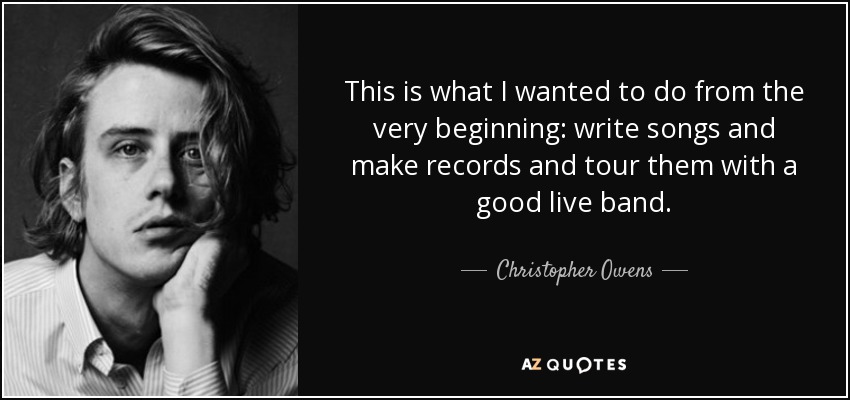 This is what I wanted to do from the very beginning: write songs and make records and tour them with a good live band. - Christopher Owens