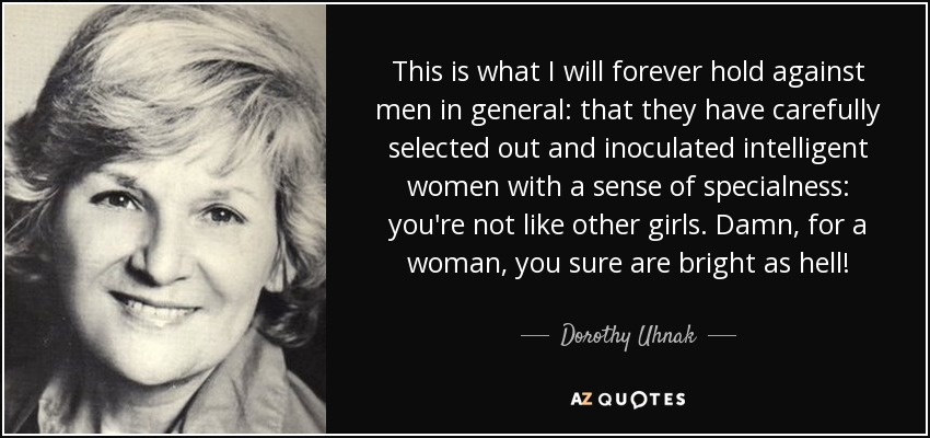 This is what I will forever hold against men in general: that they have carefully selected out and inoculated intelligent women with a sense of specialness: you're not like other girls. Damn, for a woman, you sure are bright as hell! - Dorothy Uhnak