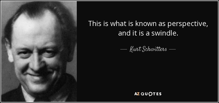 This is what is known as perspective, and it is a swindle. - Kurt Schwitters