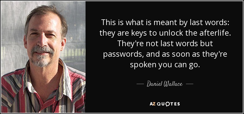 This is what is meant by last words: they are keys to unlock the afterlife. They're not last words but passwords, and as soon as they're spoken you can go. - Daniel Wallace