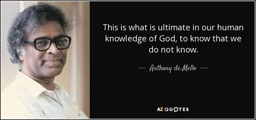 This is what is ultimate in our human knowledge of God, to know that we do not know. - Anthony de Mello