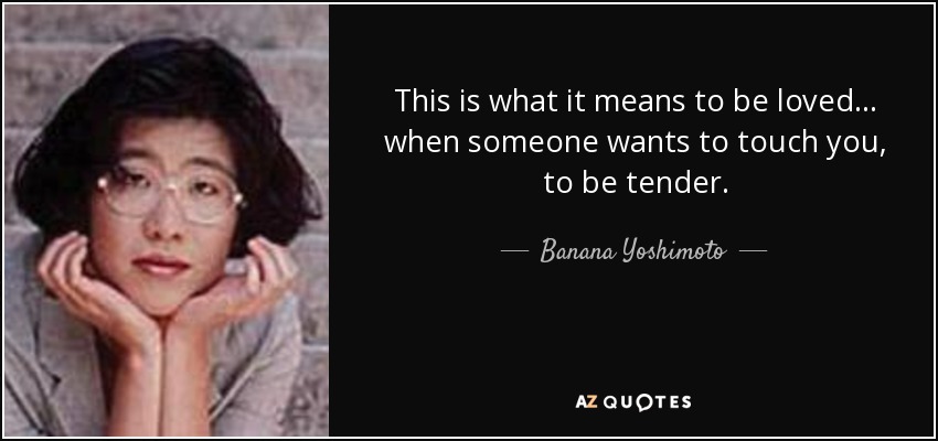 This is what it means to be loved... when someone wants to touch you, to be tender. - Banana Yoshimoto