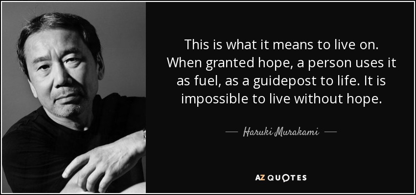 This is what it means to live on. When granted hope, a person uses it as fuel, as a guidepost to life. It is impossible to live without hope. - Haruki Murakami