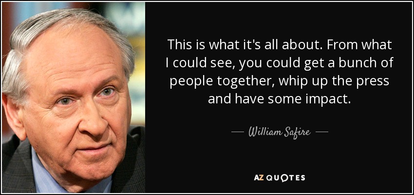 This is what it's all about. From what I could see, you could get a bunch of people together, whip up the press and have some impact. - William Safire
