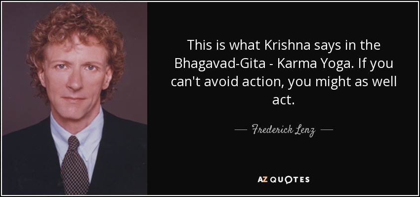 This is what Krishna says in the Bhagavad-Gita - Karma Yoga. If you can't avoid action, you might as well act. - Frederick Lenz