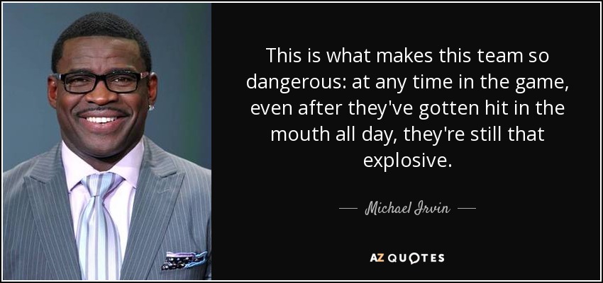 This is what makes this team so dangerous: at any time in the game, even after they've gotten hit in the mouth all day, they're still that explosive. - Michael Irvin