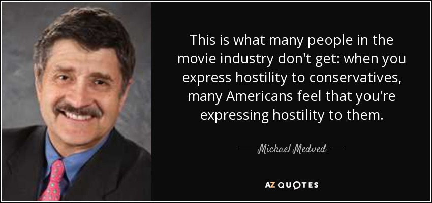 This is what many people in the movie industry don't get: when you express hostility to conservatives, many Americans feel that you're expressing hostility to them. - Michael Medved