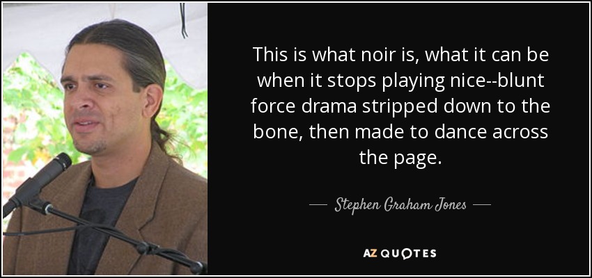 This is what noir is, what it can be when it stops playing nice--blunt force drama stripped down to the bone, then made to dance across the page. - Stephen Graham Jones