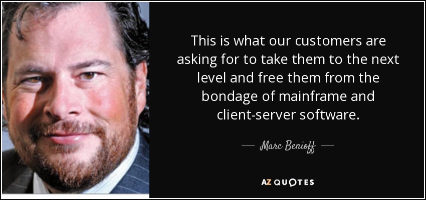 This is what our customers are asking for to take them to the next level and free them from the bondage of mainframe and client-server software. - Marc Benioff