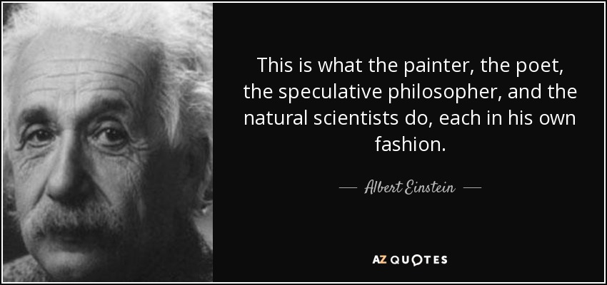 This is what the painter, the poet, the speculative philosopher, and the natural scientists do, each in his own fashion. - Albert Einstein
