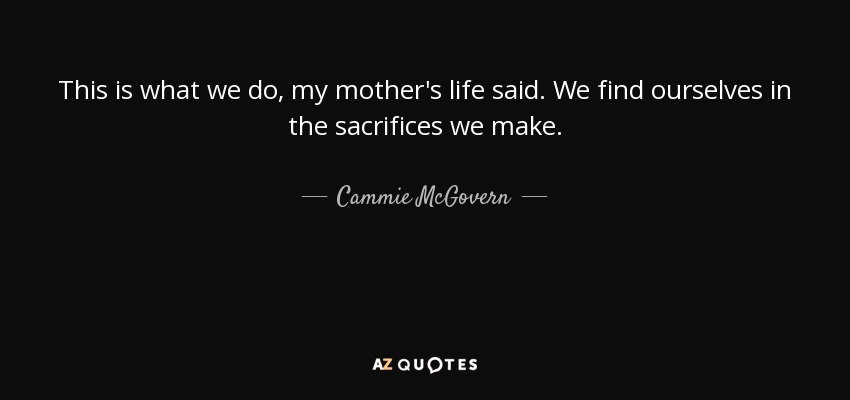 This is what we do, my mother's life said. We find ourselves in the sacrifices we make. - Cammie McGovern