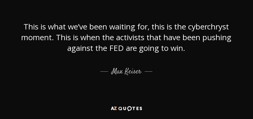 This is what we’ve been waiting for, this is the cyberchryst moment. This is when the activists that have been pushing against the FED are going to win. - Max Keiser