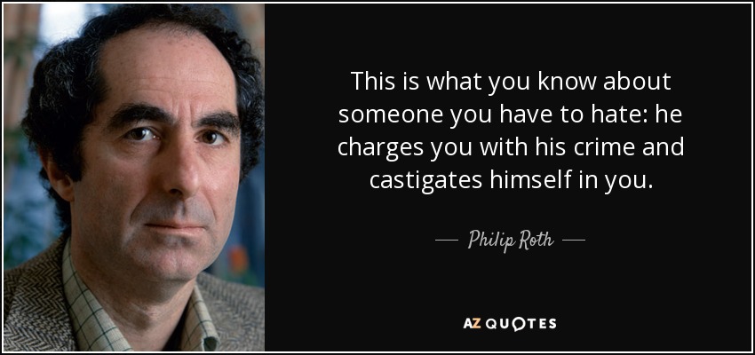 This is what you know about someone you have to hate: he charges you with his crime and castigates himself in you. - Philip Roth