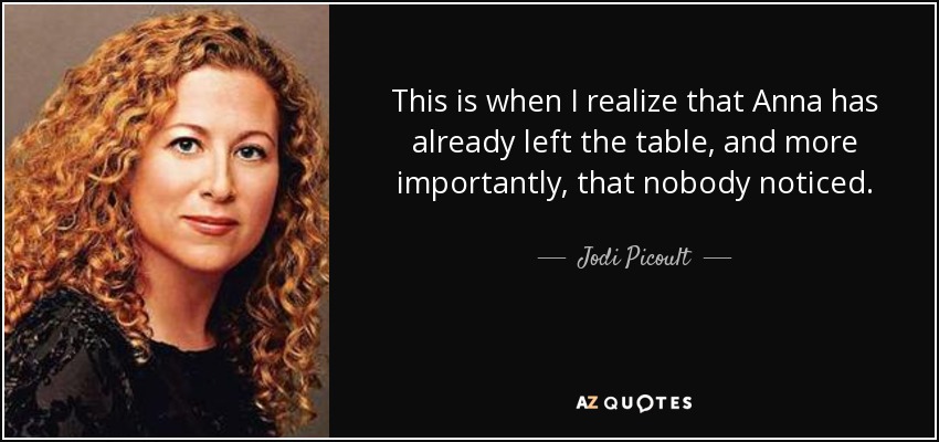 This is when I realize that Anna has already left the table, and more importantly, that nobody noticed. - Jodi Picoult