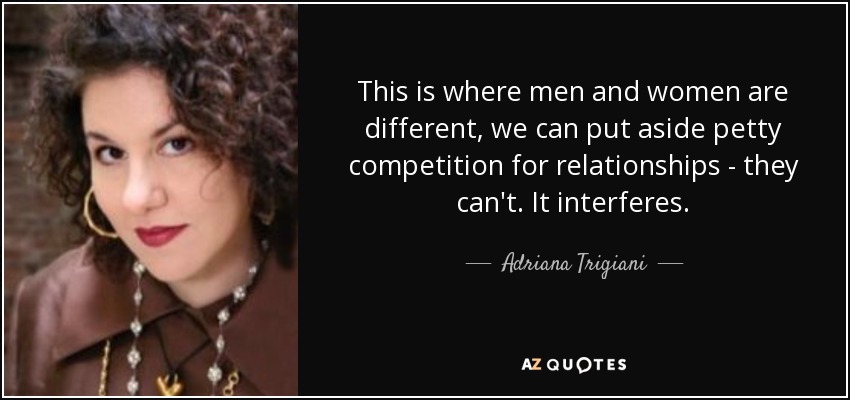 This is where men and women are different, we can put aside petty competition for relationships - they can't. It interferes. - Adriana Trigiani