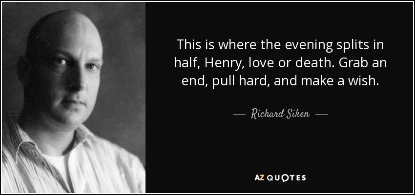This is where the evening splits in half, Henry, love or death. Grab an end, pull hard, and make a wish. - Richard Siken