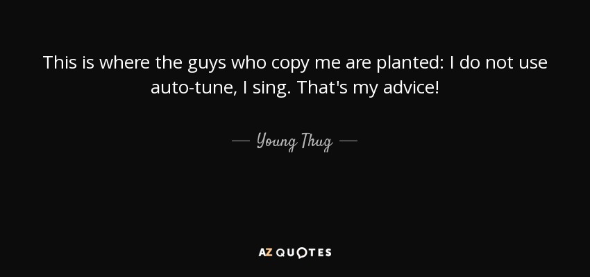 This is where the guys who copy me are planted: I do not use auto-tune, I sing. That's my advice! - Young Thug