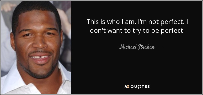 This is who I am. I'm not perfect. I don't want to try to be perfect. - Michael Strahan