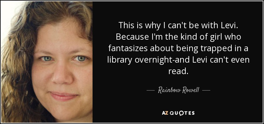 This is why I can't be with Levi. Because I'm the kind of girl who fantasizes about being trapped in a library overnight-and Levi can't even read. - Rainbow Rowell