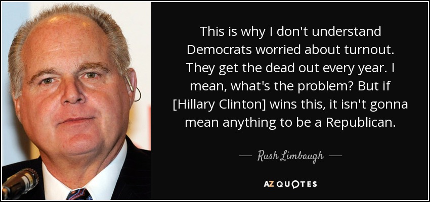 This is why I don't understand Democrats worried about turnout. They get the dead out every year. I mean, what's the problem? But if [Hillary Clinton] wins this, it isn't gonna mean anything to be a Republican. - Rush Limbaugh