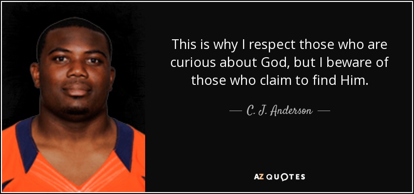 This is why I respect those who are curious about God, but I beware of those who claim to find Him. - C. J. Anderson