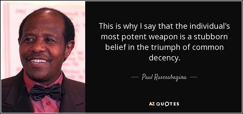 This is why I say that the individual's most potent weapon is a stubborn belief in the triumph of common decency. - Paul Rusesabagina