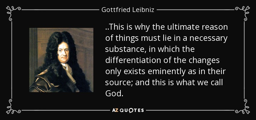 ..This is why the ultimate reason of things must lie in a necessary substance, in which the differentiation of the changes only exists eminently as in their source; and this is what we call God. - Gottfried Leibniz