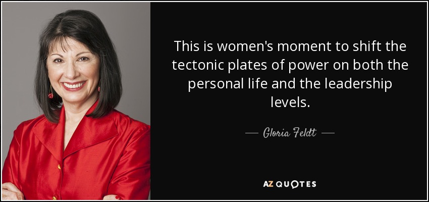 This is women's moment to shift the tectonic plates of power on both the personal life and the leadership levels. - Gloria Feldt