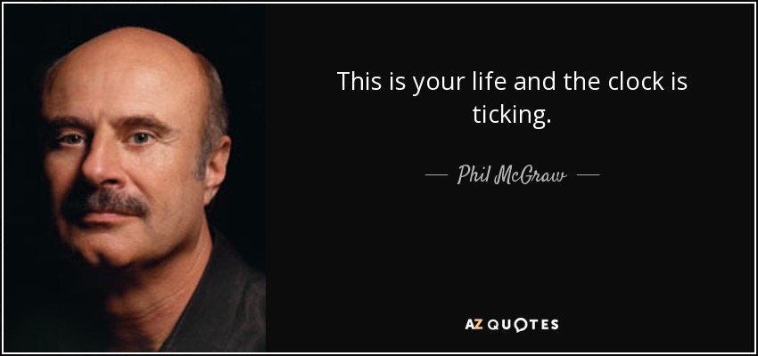 This is your life and the clock is ticking. - Phil McGraw