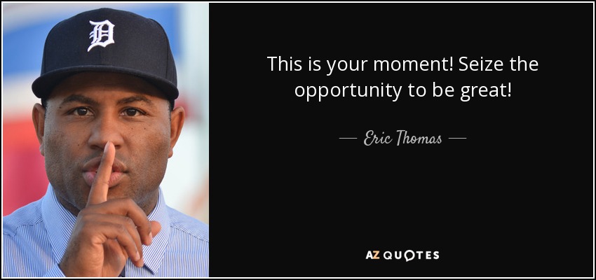 This is your moment! Seize the opportunity to be great! - Eric Thomas