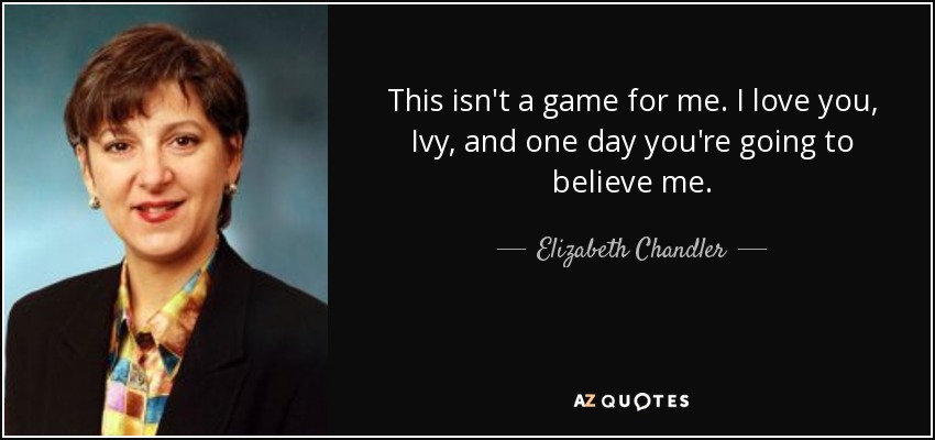 This isn't a game for me. I love you, Ivy, and one day you're going to believe me. - Elizabeth Chandler