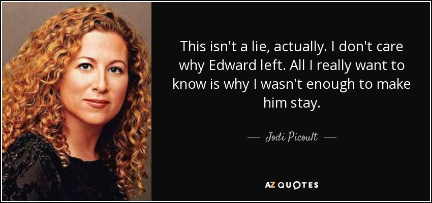 This isn't a lie, actually. I don't care why Edward left. All I really want to know is why I wasn't enough to make him stay. - Jodi Picoult