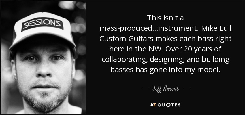 This isn't a mass-produced...instrument. Mike Lull Custom Guitars makes each bass right here in the NW. Over 20 years of collaborating, designing, and building basses has gone into my model. - Jeff Ament
