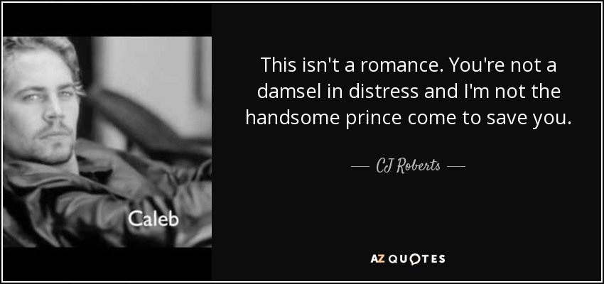 This isn't a romance. You're not a damsel in distress and I'm not the handsome prince come to save you. - CJ Roberts