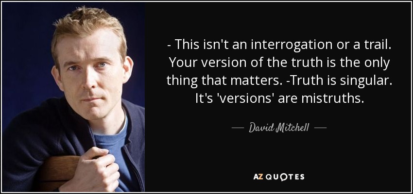 - This isn't an interrogation or a trail. Your version of the truth is the only thing that matters. -Truth is singular. It's 'versions' are mistruths. - David Mitchell