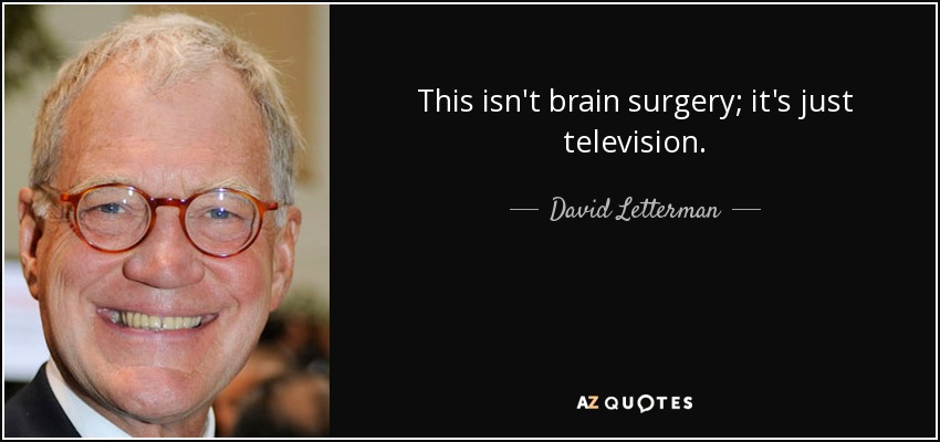 This isn't brain surgery; it's just television. - David Letterman