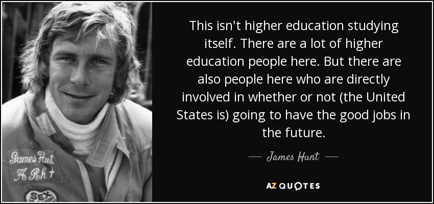 This isn't higher education studying itself. There are a lot of higher education people here. But there are also people here who are directly involved in whether or not (the United States is) going to have the good jobs in the future. - James Hunt