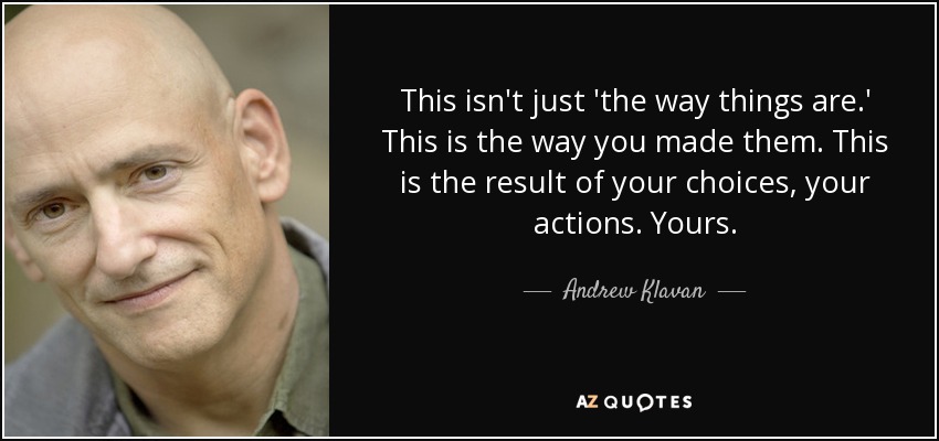 This isn't just 'the way things are.' This is the way you made them. This is the result of your choices, your actions. Yours. - Andrew Klavan